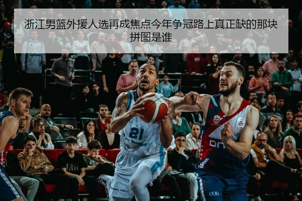 浙江男篮外援人选再成焦点今年争冠路上真正缺的那块拼图是谁