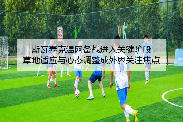 斯瓦泰克温网备战进入关键阶段 草地适应与心态调整成外界关注焦点
