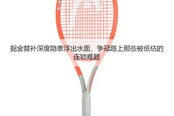 掘金替补深度隐患浮出水面，争冠路上那些被低估的连锁难题